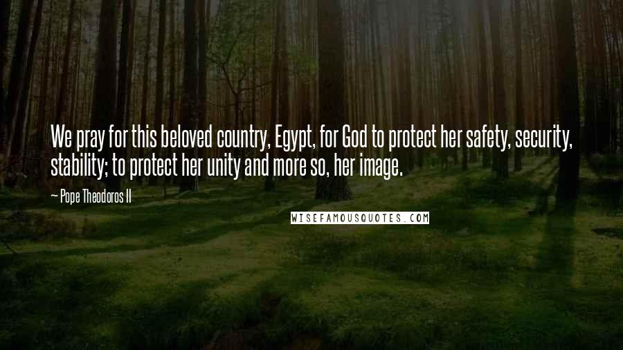 Pope Theodoros II Quotes: We pray for this beloved country, Egypt, for God to protect her safety, security, stability; to protect her unity and more so, her image.