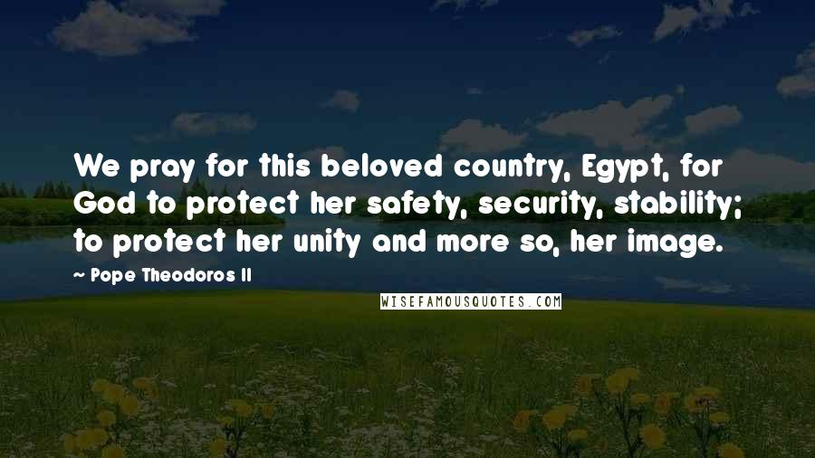 Pope Theodoros II Quotes: We pray for this beloved country, Egypt, for God to protect her safety, security, stability; to protect her unity and more so, her image.