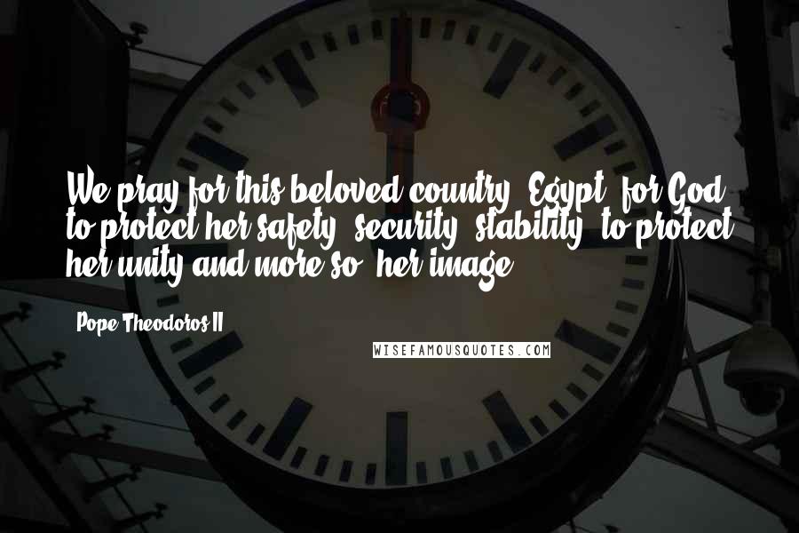 Pope Theodoros II Quotes: We pray for this beloved country, Egypt, for God to protect her safety, security, stability; to protect her unity and more so, her image.