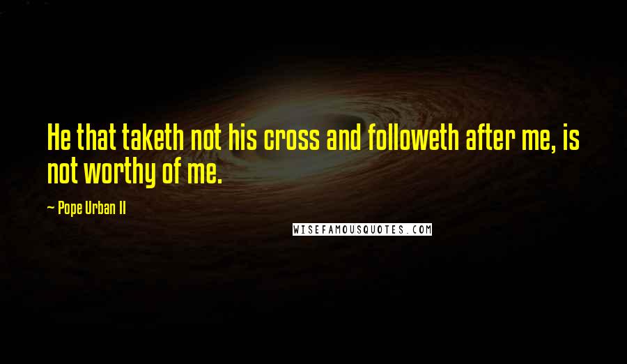 Pope Urban II Quotes: He that taketh not his cross and followeth after me, is not worthy of me.