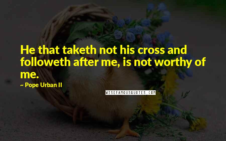 Pope Urban II Quotes: He that taketh not his cross and followeth after me, is not worthy of me.