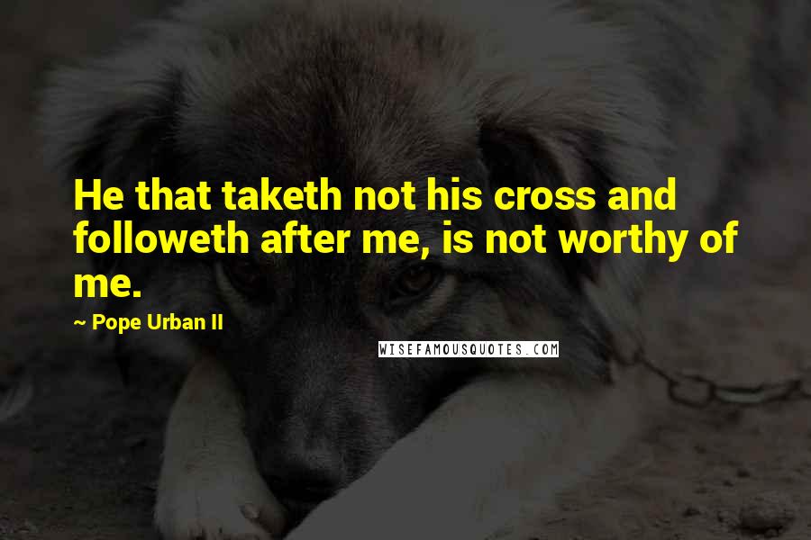 Pope Urban II Quotes: He that taketh not his cross and followeth after me, is not worthy of me.