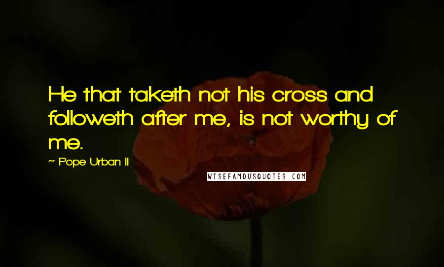 Pope Urban II Quotes: He that taketh not his cross and followeth after me, is not worthy of me.