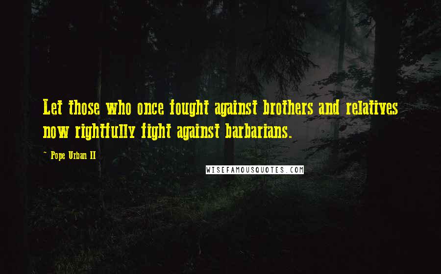 Pope Urban II Quotes: Let those who once fought against brothers and relatives now rightfully fight against barbarians.