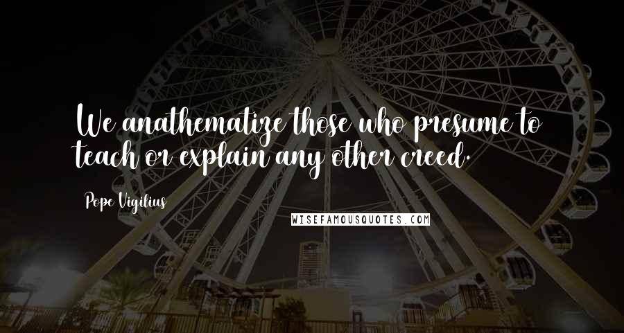 Pope Vigilius Quotes: We anathematize those who presume to teach or explain any other creed.