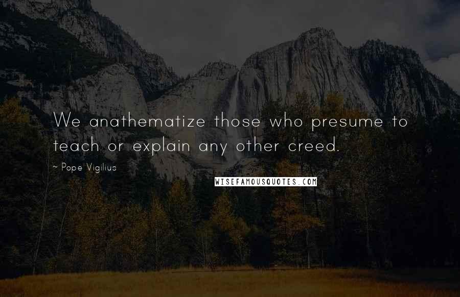 Pope Vigilius Quotes: We anathematize those who presume to teach or explain any other creed.