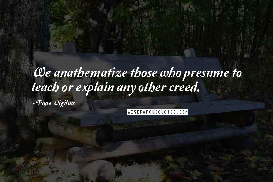 Pope Vigilius Quotes: We anathematize those who presume to teach or explain any other creed.