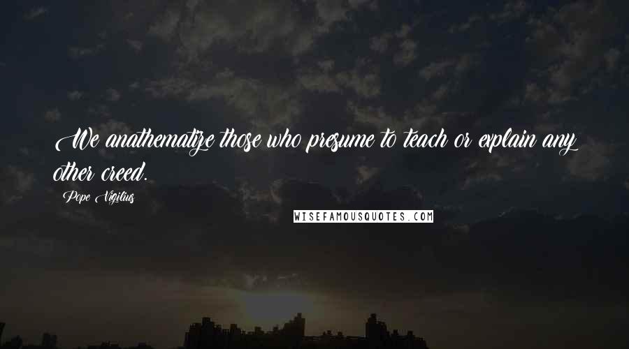 Pope Vigilius Quotes: We anathematize those who presume to teach or explain any other creed.