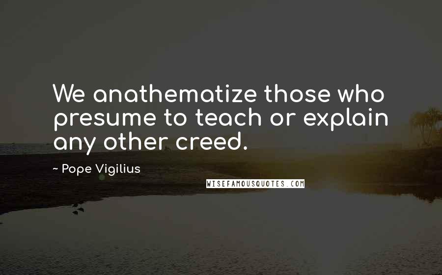 Pope Vigilius Quotes: We anathematize those who presume to teach or explain any other creed.