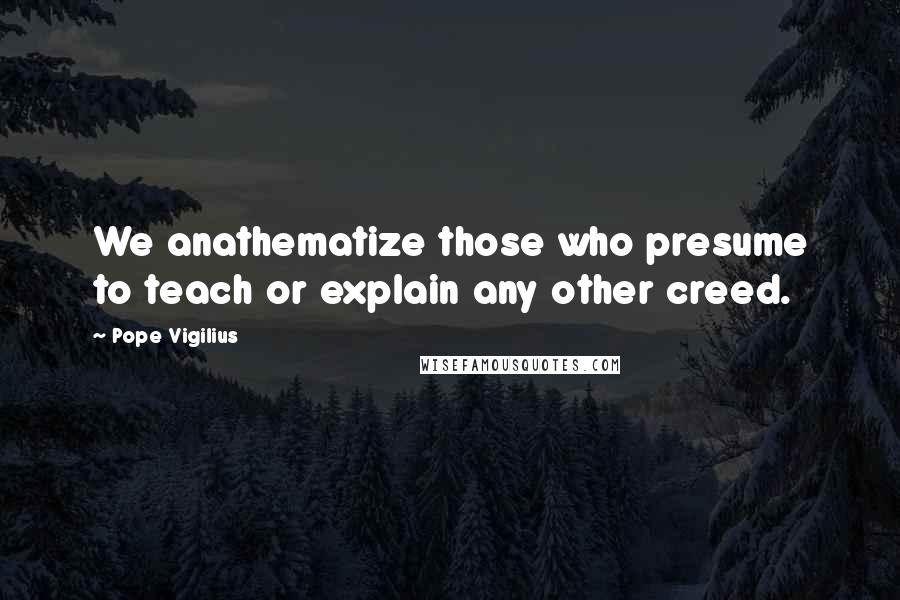 Pope Vigilius Quotes: We anathematize those who presume to teach or explain any other creed.