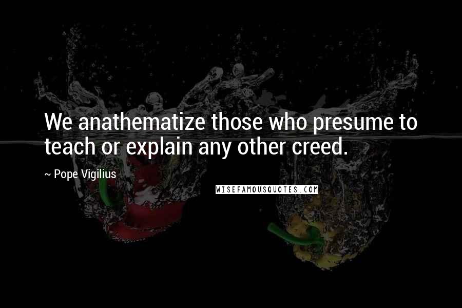 Pope Vigilius Quotes: We anathematize those who presume to teach or explain any other creed.