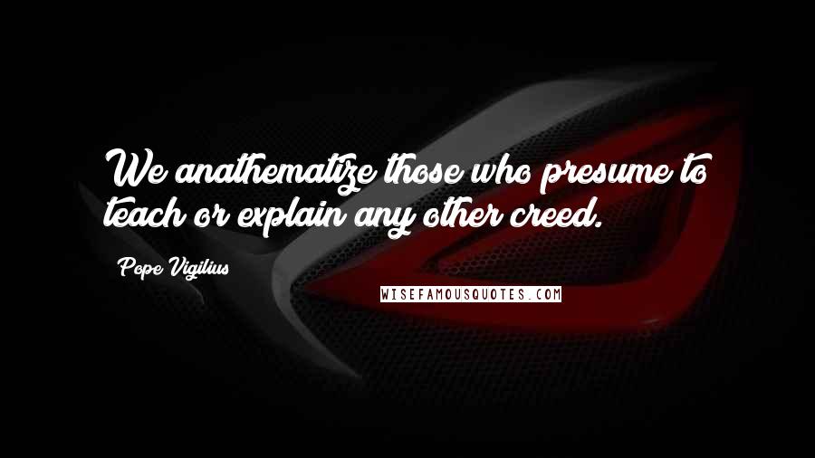 Pope Vigilius Quotes: We anathematize those who presume to teach or explain any other creed.