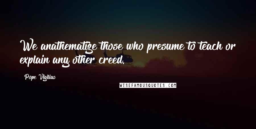 Pope Vigilius Quotes: We anathematize those who presume to teach or explain any other creed.