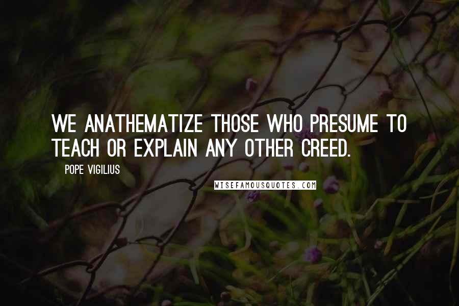 Pope Vigilius Quotes: We anathematize those who presume to teach or explain any other creed.