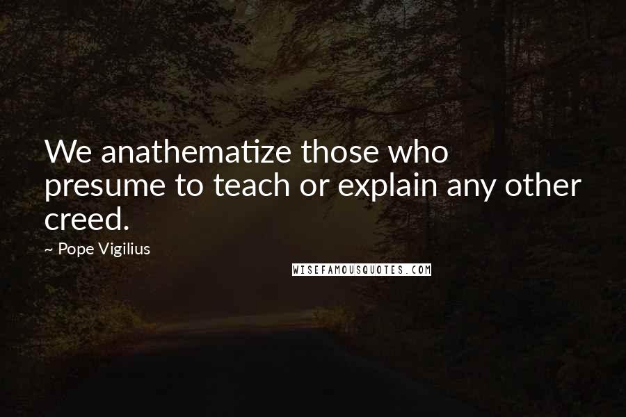 Pope Vigilius Quotes: We anathematize those who presume to teach or explain any other creed.