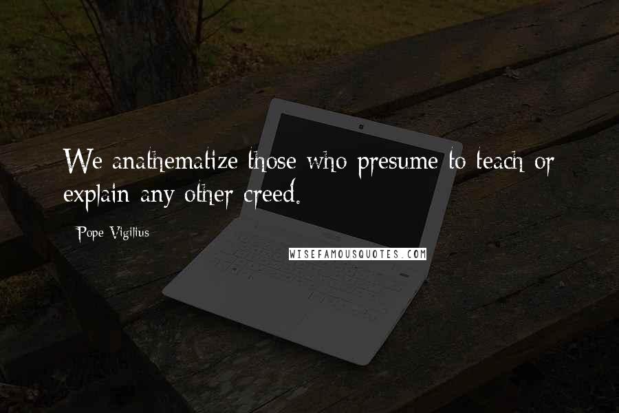 Pope Vigilius Quotes: We anathematize those who presume to teach or explain any other creed.