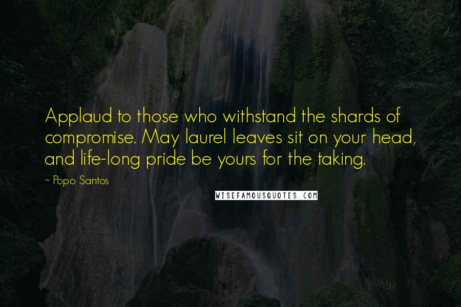 Popo Santos Quotes: Applaud to those who withstand the shards of compromise. May laurel leaves sit on your head, and life-long pride be yours for the taking.