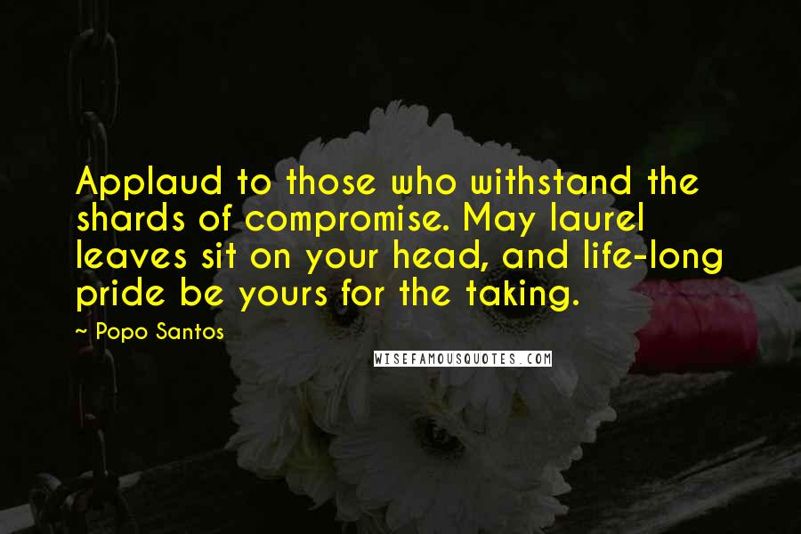 Popo Santos Quotes: Applaud to those who withstand the shards of compromise. May laurel leaves sit on your head, and life-long pride be yours for the taking.