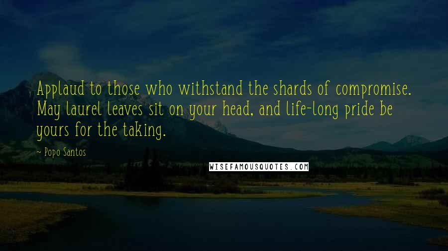 Popo Santos Quotes: Applaud to those who withstand the shards of compromise. May laurel leaves sit on your head, and life-long pride be yours for the taking.