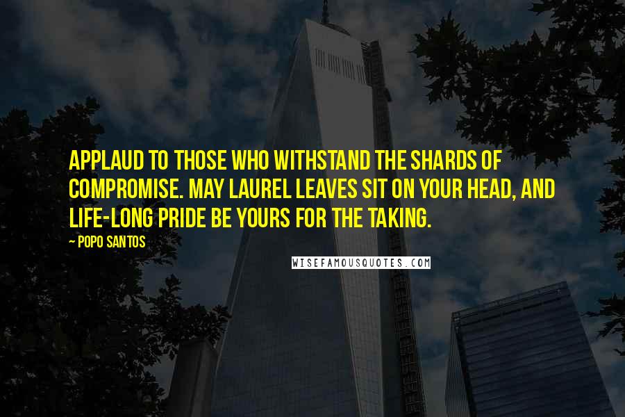 Popo Santos Quotes: Applaud to those who withstand the shards of compromise. May laurel leaves sit on your head, and life-long pride be yours for the taking.