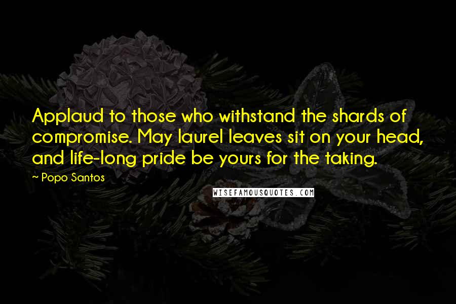 Popo Santos Quotes: Applaud to those who withstand the shards of compromise. May laurel leaves sit on your head, and life-long pride be yours for the taking.