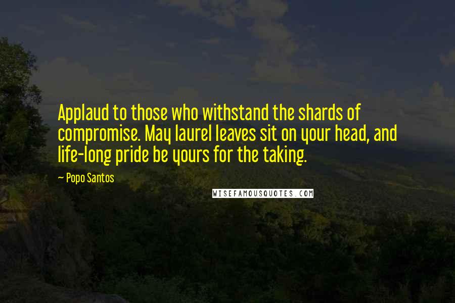 Popo Santos Quotes: Applaud to those who withstand the shards of compromise. May laurel leaves sit on your head, and life-long pride be yours for the taking.