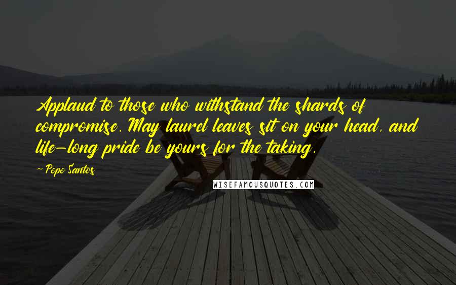 Popo Santos Quotes: Applaud to those who withstand the shards of compromise. May laurel leaves sit on your head, and life-long pride be yours for the taking.