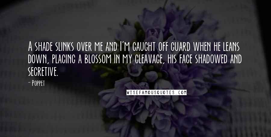 Poppet Quotes: A shade slinks over me and I'm caught off guard when he leans down, placing a blossom in my cleavage, his face shadowed and secretive.