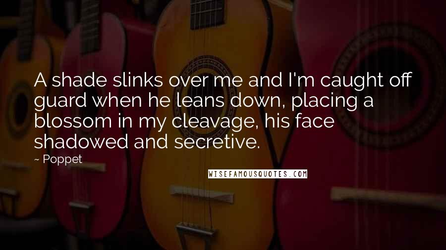 Poppet Quotes: A shade slinks over me and I'm caught off guard when he leans down, placing a blossom in my cleavage, his face shadowed and secretive.