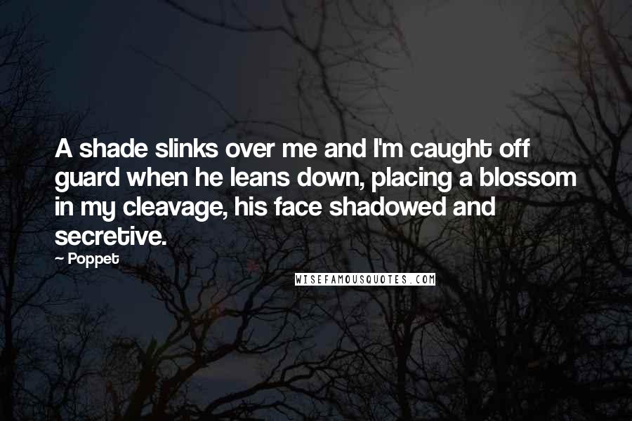 Poppet Quotes: A shade slinks over me and I'm caught off guard when he leans down, placing a blossom in my cleavage, his face shadowed and secretive.