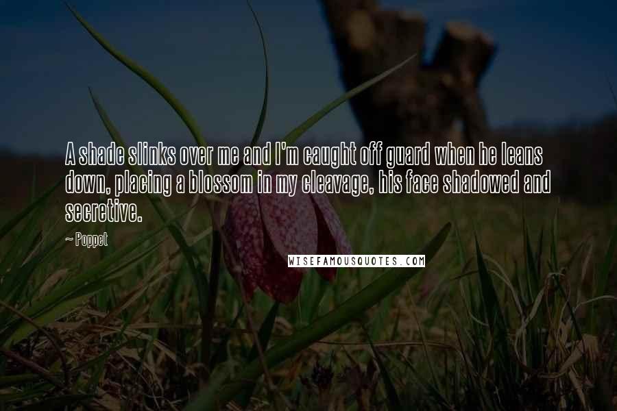 Poppet Quotes: A shade slinks over me and I'm caught off guard when he leans down, placing a blossom in my cleavage, his face shadowed and secretive.