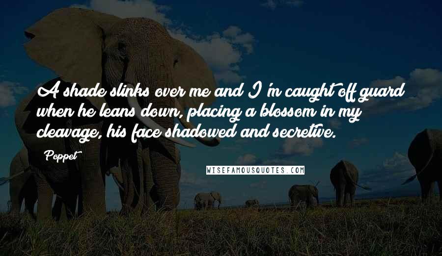 Poppet Quotes: A shade slinks over me and I'm caught off guard when he leans down, placing a blossom in my cleavage, his face shadowed and secretive.