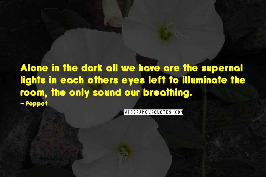 Poppet Quotes: Alone in the dark all we have are the supernal lights in each others eyes left to illuminate the room, the only sound our breathing.