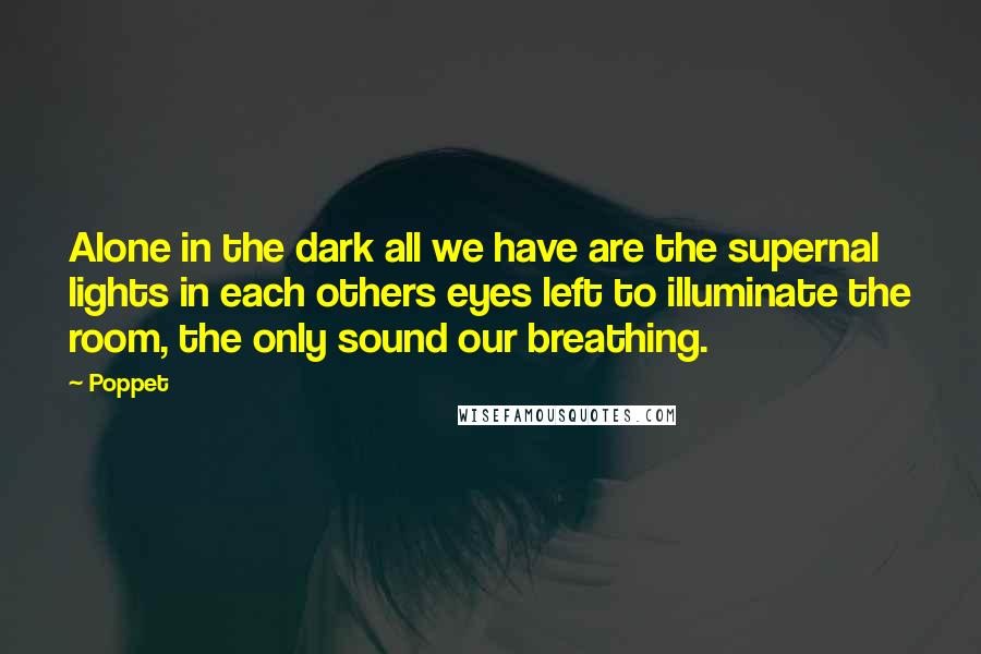 Poppet Quotes: Alone in the dark all we have are the supernal lights in each others eyes left to illuminate the room, the only sound our breathing.