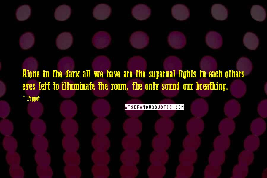 Poppet Quotes: Alone in the dark all we have are the supernal lights in each others eyes left to illuminate the room, the only sound our breathing.