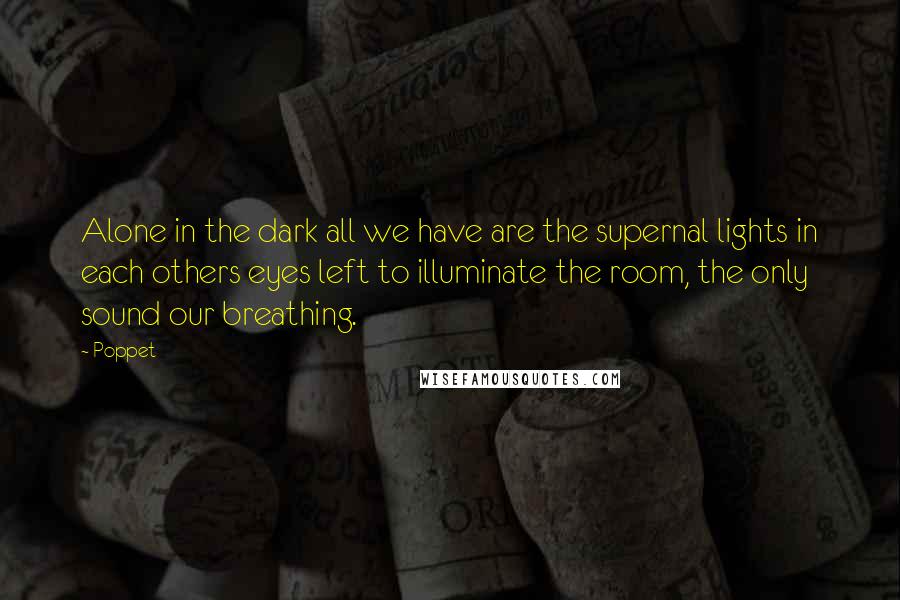 Poppet Quotes: Alone in the dark all we have are the supernal lights in each others eyes left to illuminate the room, the only sound our breathing.