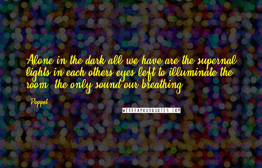 Poppet Quotes: Alone in the dark all we have are the supernal lights in each others eyes left to illuminate the room, the only sound our breathing.