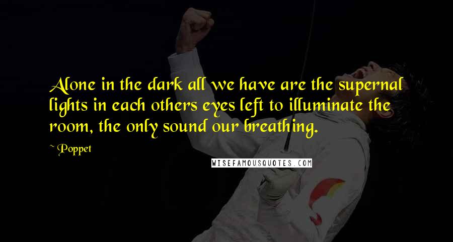 Poppet Quotes: Alone in the dark all we have are the supernal lights in each others eyes left to illuminate the room, the only sound our breathing.