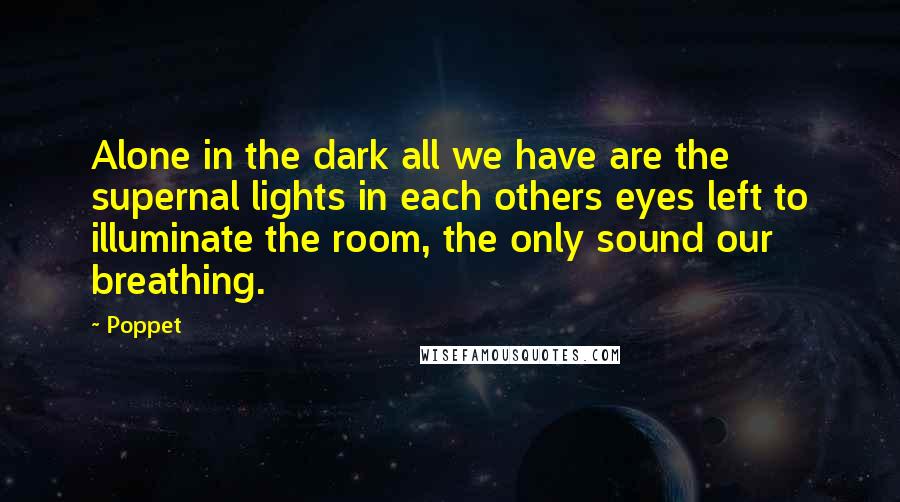 Poppet Quotes: Alone in the dark all we have are the supernal lights in each others eyes left to illuminate the room, the only sound our breathing.