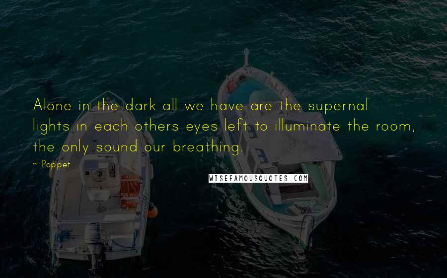 Poppet Quotes: Alone in the dark all we have are the supernal lights in each others eyes left to illuminate the room, the only sound our breathing.