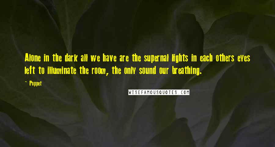 Poppet Quotes: Alone in the dark all we have are the supernal lights in each others eyes left to illuminate the room, the only sound our breathing.