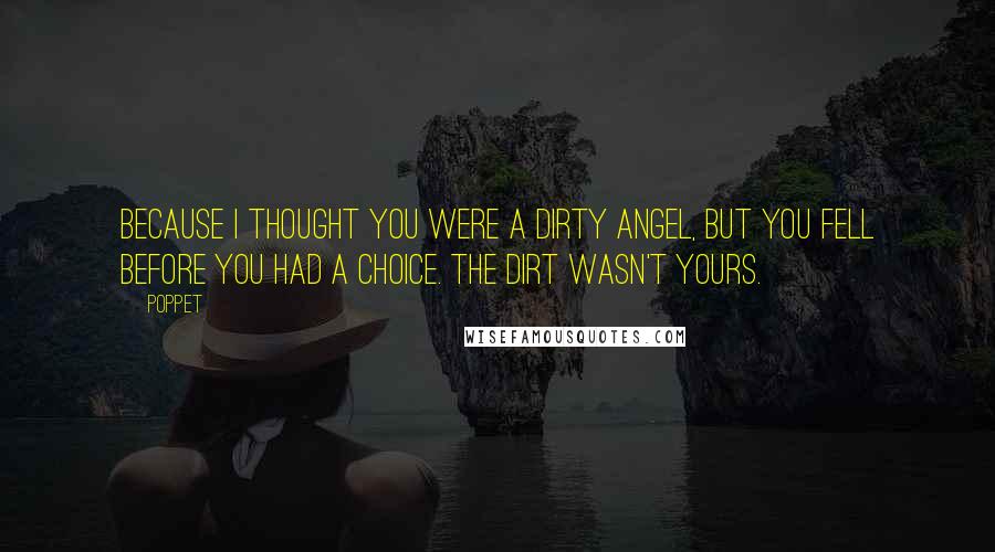 Poppet Quotes: Because I thought you were a dirty angel, but you fell before you had a choice. The dirt wasn't yours.