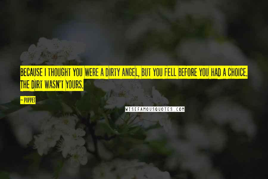 Poppet Quotes: Because I thought you were a dirty angel, but you fell before you had a choice. The dirt wasn't yours.