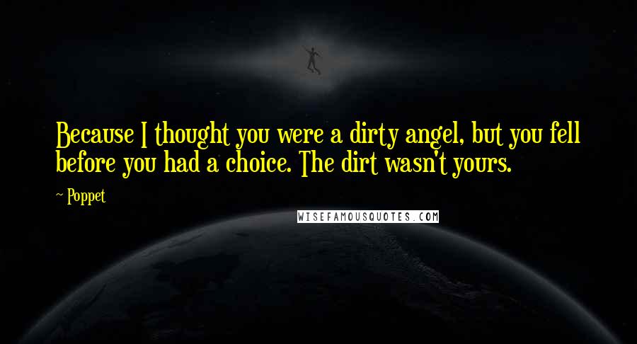 Poppet Quotes: Because I thought you were a dirty angel, but you fell before you had a choice. The dirt wasn't yours.