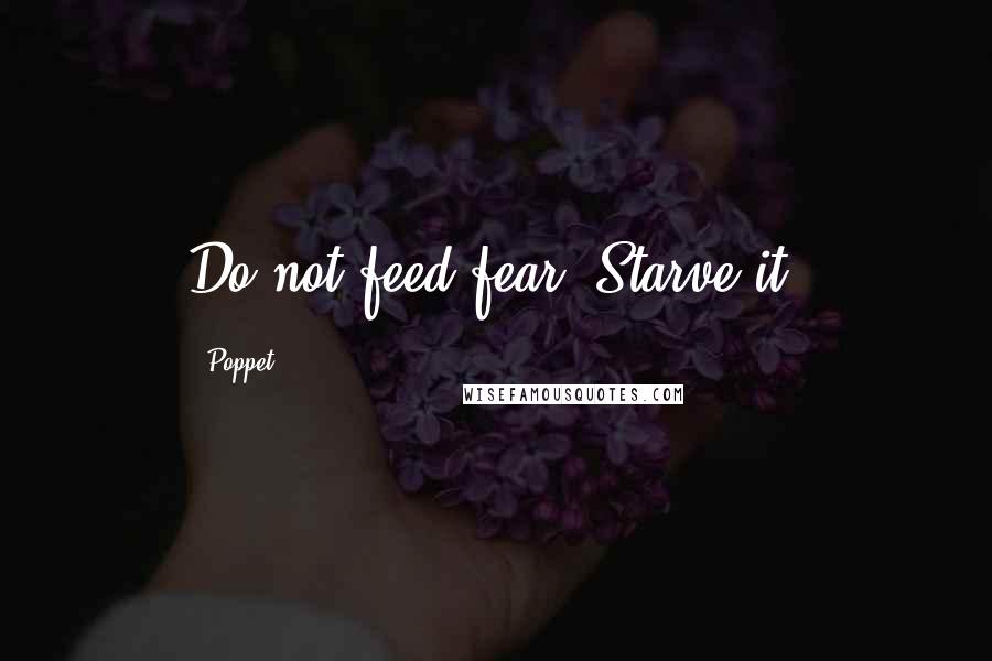 Poppet Quotes: Do not feed fear. Starve it.