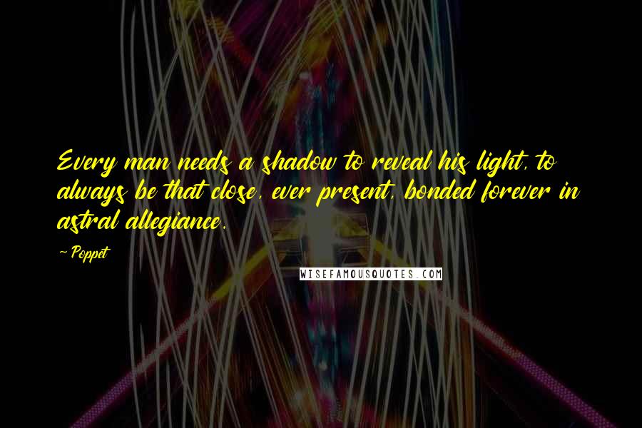 Poppet Quotes: Every man needs a shadow to reveal his light, to always be that close, ever present, bonded forever in astral allegiance.