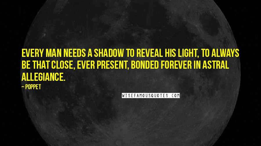 Poppet Quotes: Every man needs a shadow to reveal his light, to always be that close, ever present, bonded forever in astral allegiance.