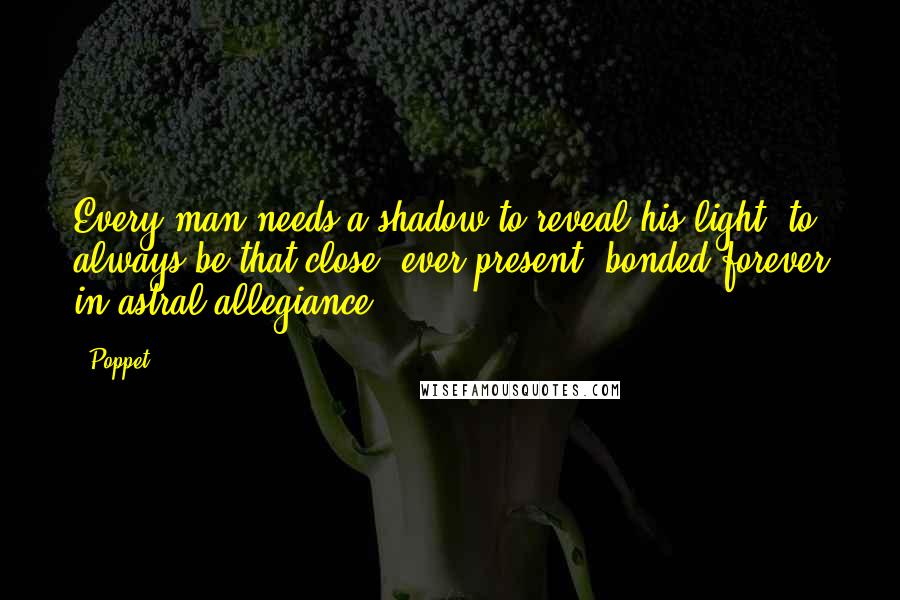 Poppet Quotes: Every man needs a shadow to reveal his light, to always be that close, ever present, bonded forever in astral allegiance.