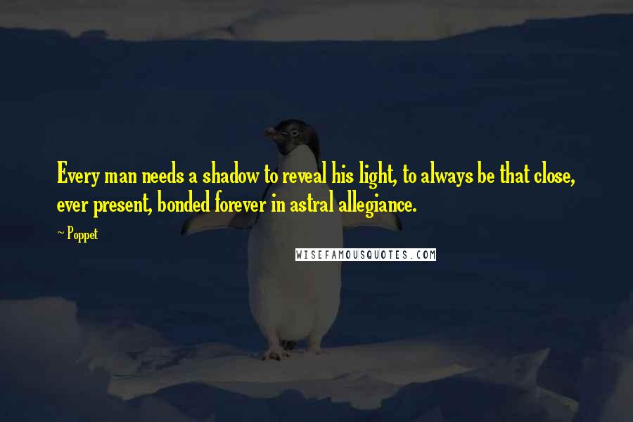 Poppet Quotes: Every man needs a shadow to reveal his light, to always be that close, ever present, bonded forever in astral allegiance.