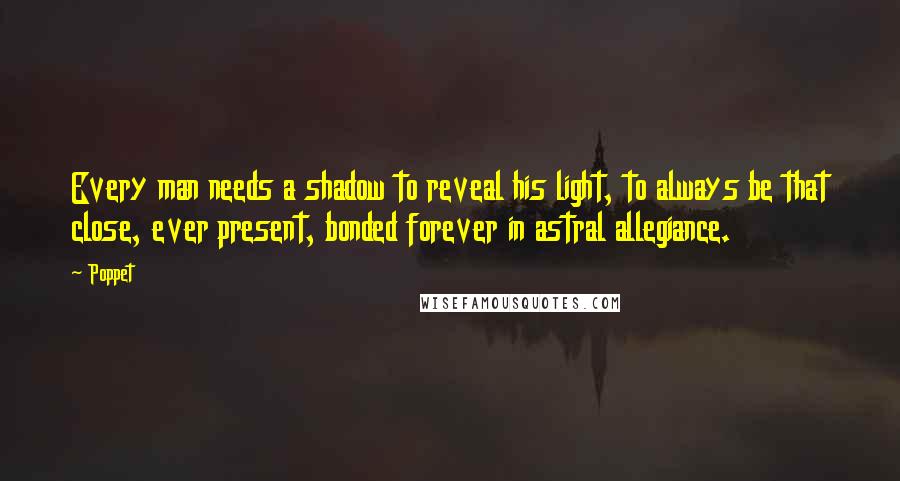 Poppet Quotes: Every man needs a shadow to reveal his light, to always be that close, ever present, bonded forever in astral allegiance.